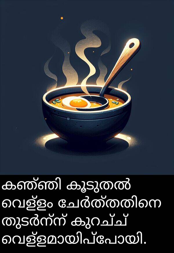 വെള്ളം: കഞ്ഞി കൂടുതൽ വെള്ളം ചേർത്തതിനെ തുടർന്ന് കുറച്ച് വെള്ളമായിപ്പോയി.