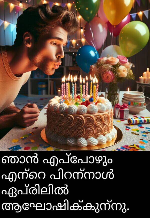 എപ്പോഴും: ഞാൻ എപ്പോഴും എന്റെ പിറന്നാൾ ഏപ്രിലിൽ ആഘോഷിക്കുന്നു.