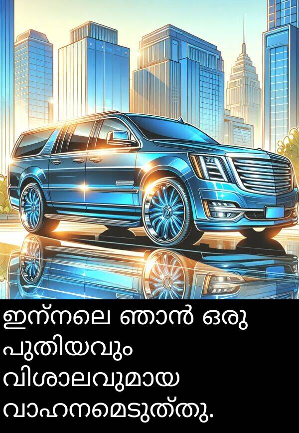ഇന്നലെ: ഇന്നലെ ഞാൻ ഒരു പുതിയവും വിശാലവുമായ വാഹനമെടുത്തു.