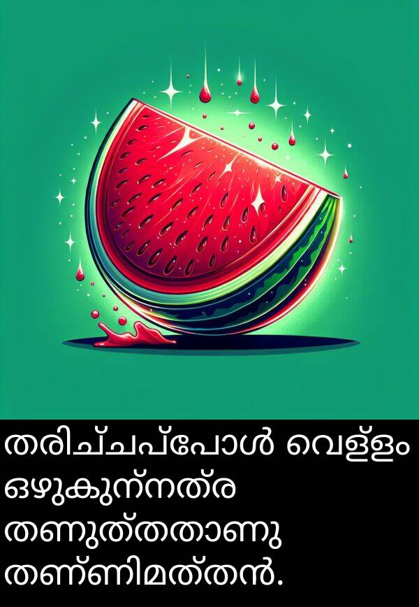 ഒഴുകുന്നത്ര: തരിച്ചപ്പോൾ വെള്ളം ഒഴുകുന്നത്ര തണുത്തതാണു തണ്ണിമത്തൻ.