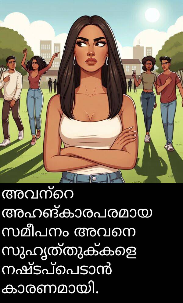 അവനെ: അവന്റെ അഹങ്കാരപരമായ സമീപനം അവനെ സുഹൃത്തുക്കളെ നഷ്ടപ്പെടാൻ കാരണമായി.