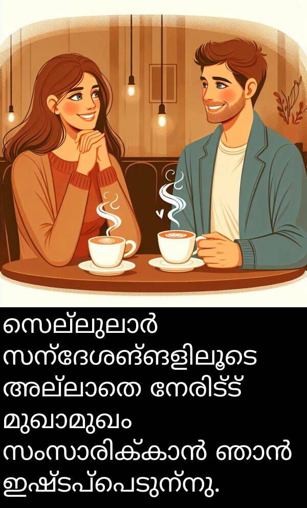 ഇഷ്ടപ്പെടുന്നു: സെല്ലുലാർ സന്ദേശങ്ങളിലൂടെ അല്ലാതെ നേരിട്ട് മുഖാമുഖം സംസാരിക്കാൻ ഞാൻ ഇഷ്ടപ്പെടുന്നു.