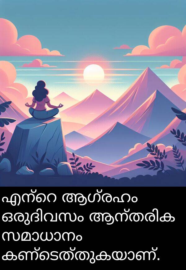 ആഗ്രഹം: എന്റെ ആഗ്രഹം ഒരുദിവസം ആന്തരിക സമാധാനം കണ്ടെത്തുകയാണ്.