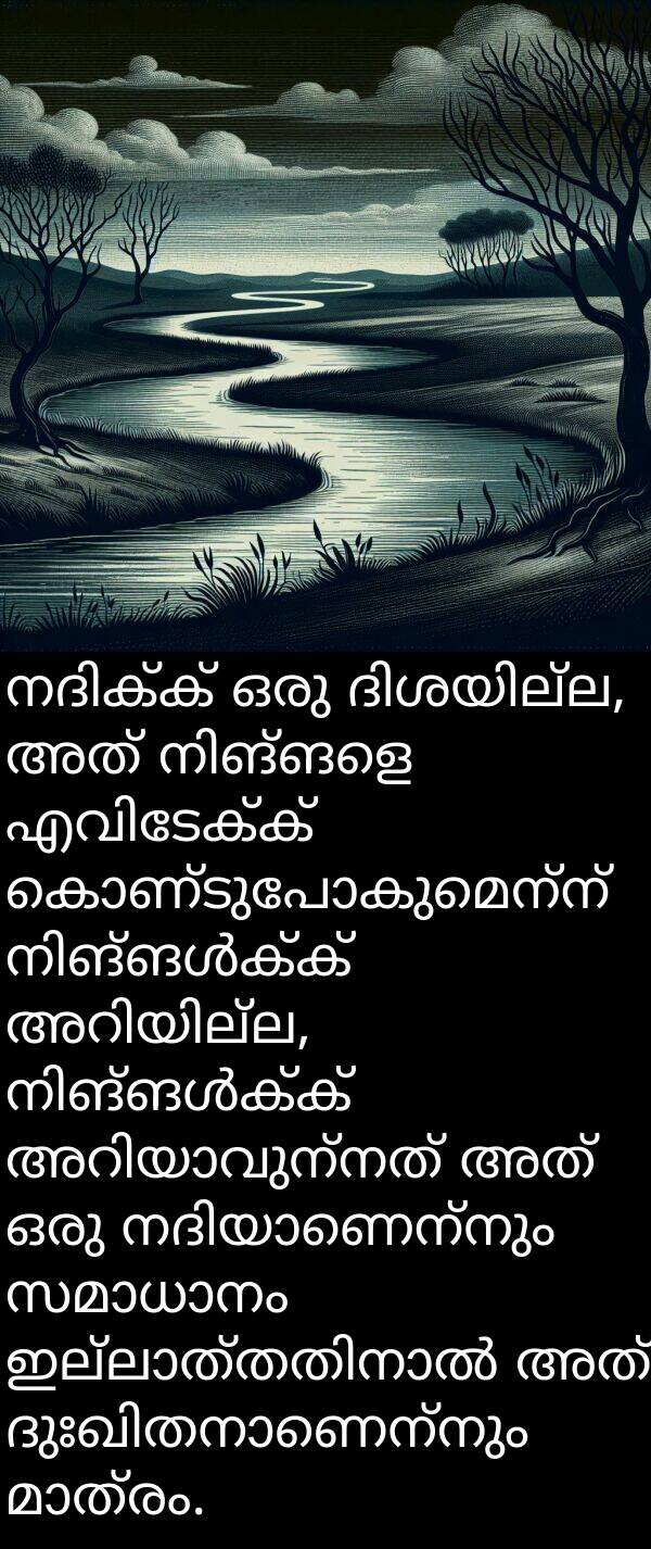 കൊണ്ടുപോകുമെന്ന്: നദിക്ക് ഒരു ദിശയില്ല, അത് നിങ്ങളെ എവിടേക്ക് കൊണ്ടുപോകുമെന്ന് നിങ്ങൾക്ക് അറിയില്ല, നിങ്ങൾക്ക് അറിയാവുന്നത് അത് ഒരു നദിയാണെന്നും സമാധാനം ഇല്ലാത്തതിനാൽ അത് ദുഃഖിതനാണെന്നും മാത്രം.
