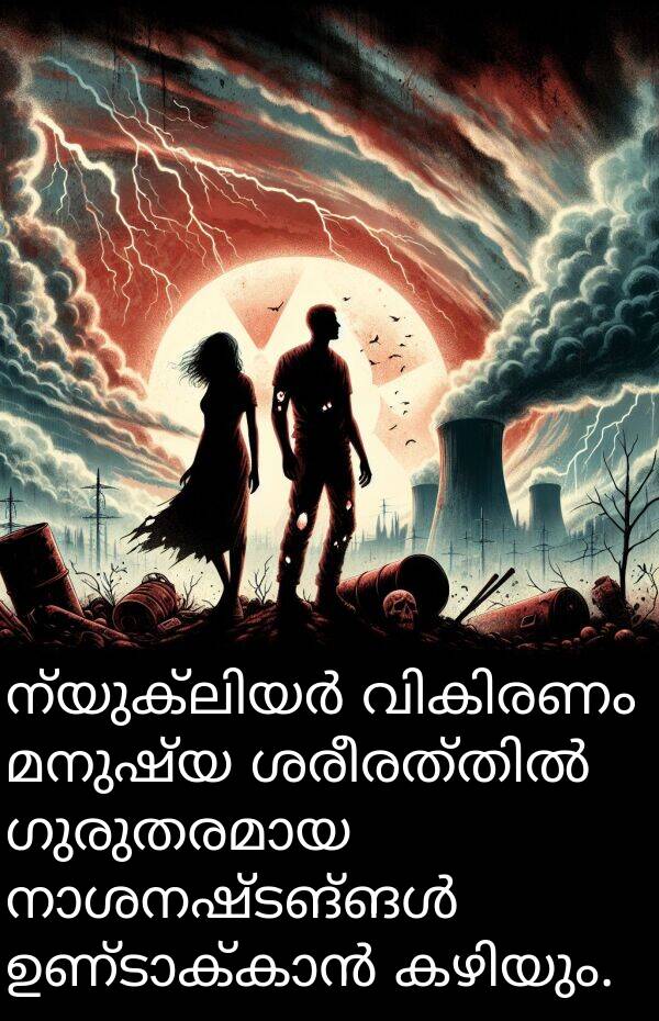 മനുഷ്യ: ന്യുക്ലിയർ വികിരണം മനുഷ്യ ശരീരത്തിൽ ഗുരുതരമായ നാശനഷ്ടങ്ങൾ ഉണ്ടാക്കാൻ കഴിയും.