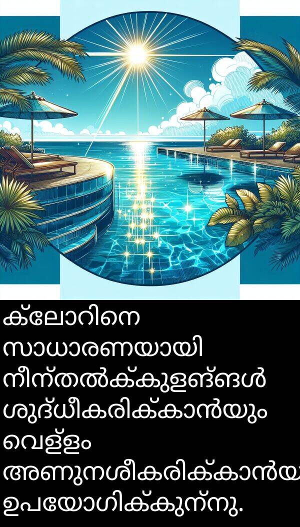 വെള്ളം: ക്ലോറിനെ സാധാരണയായി നീന്തൽക്കുളങ്ങൾ ശുദ്ധീകരിക്കാൻയും വെള്ളം അണുനശീകരിക്കാൻയും ഉപയോഗിക്കുന്നു.