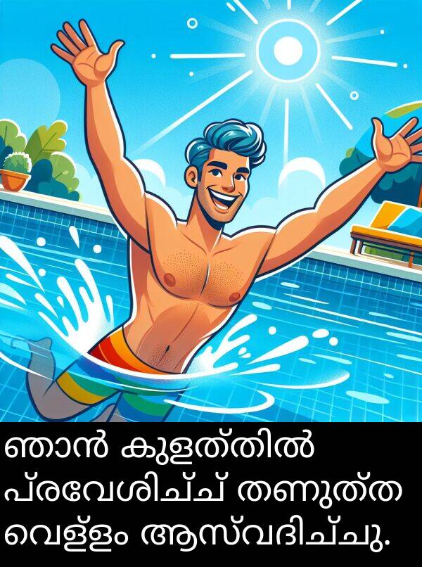 വെള്ളം: ഞാൻ കുളത്തിൽ പ്രവേശിച്ച് തണുത്ത വെള്ളം ആസ്വദിച്ചു.