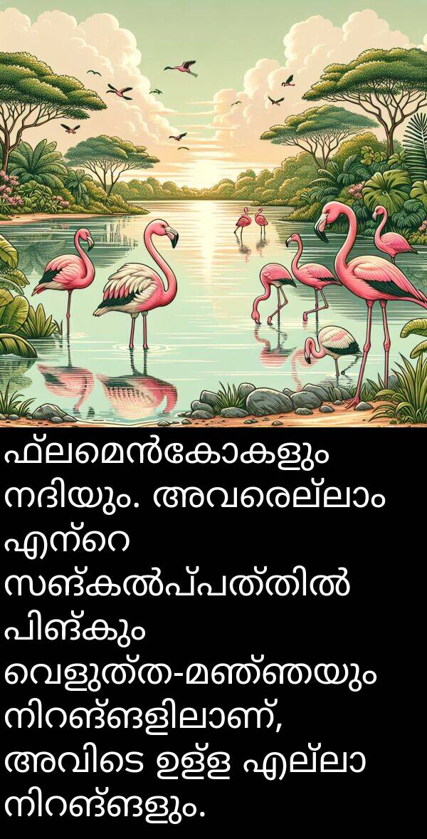ഉള്ള: ഫ്ലമെൻകോകളും നദിയും. അവരെല്ലാം എന്റെ സങ്കൽപ്പത്തിൽ പിങ്കും വെളുത്ത-മഞ്ഞയും നിറങ്ങളിലാണ്, അവിടെ ഉള്ള എല്ലാ നിറങ്ങളും.