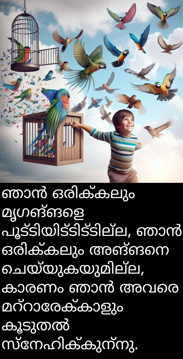 അങ്ങനെ: ഞാൻ ഒരിക്കലും മൃഗങ്ങളെ പൂട്ടിയിട്ടിട്ടില്ല, ഞാൻ ഒരിക്കലും അങ്ങനെ ചെയ്യുകയുമില്ല, കാരണം ഞാൻ അവരെ മറ്റാരേക്കാളും കൂടുതൽ സ്നേഹിക്കുന്നു.
