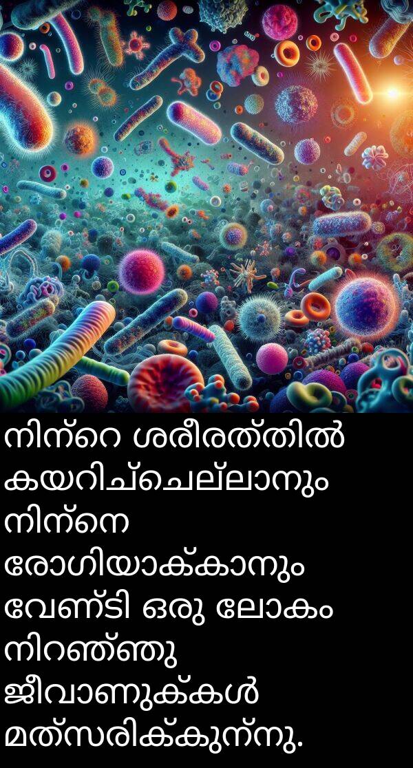 ലോകം: നിന്റെ ശരീരത്തിൽ കയറിച്ചെല്ലാനും നിന്നെ രോഗിയാക്കാനും വേണ്ടി ഒരു ലോകം നിറഞ്ഞു ജീവാണുക്കൾ മത്സരിക്കുന്നു.