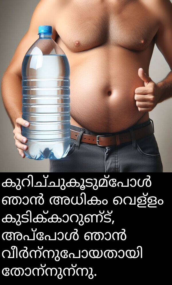 വെള്ളം: കുറിച്ചുകൂടുമ്പോൾ ഞാൻ അധികം വെള്ളം കുടിക്കാറുണ്ട്, അപ്പോൾ ഞാൻ വീർന്നുപോയതായി തോന്നുന്നു.