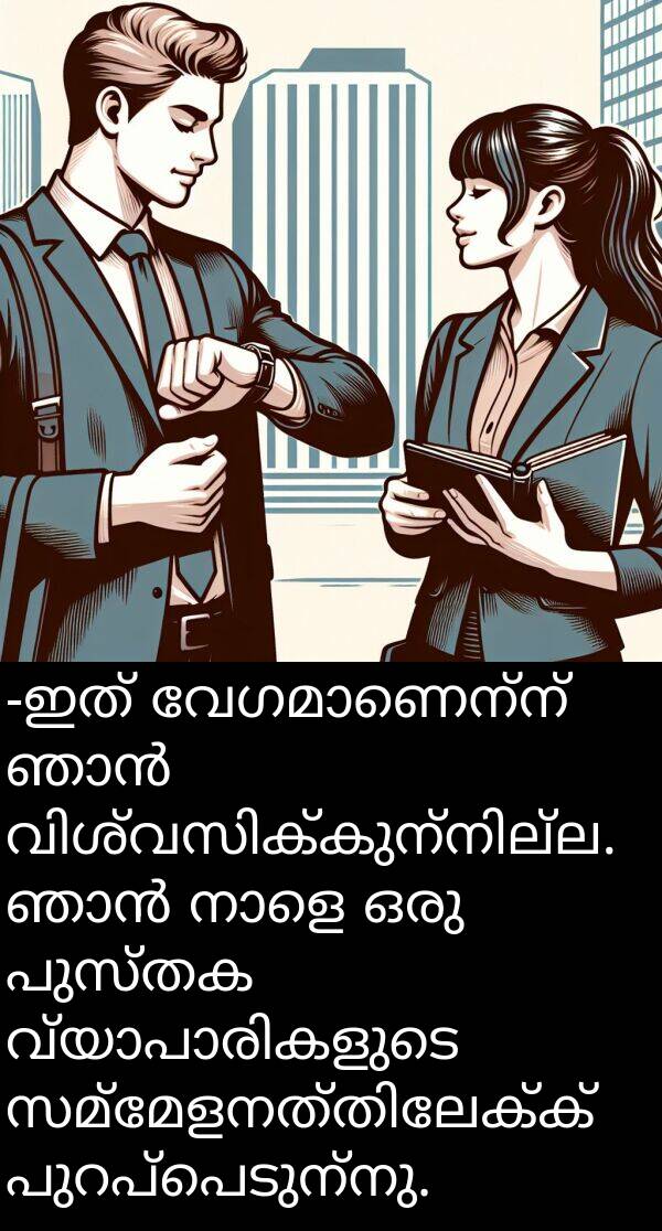 പുസ്തക: -ഇത് വേഗമാണെന്ന് ഞാൻ വിശ്വസിക്കുന്നില്ല. ഞാൻ നാളെ ഒരു പുസ്തക വ്യാപാരികളുടെ സമ്മേളനത്തിലേക്ക് പുറപ്പെടുന്നു.
