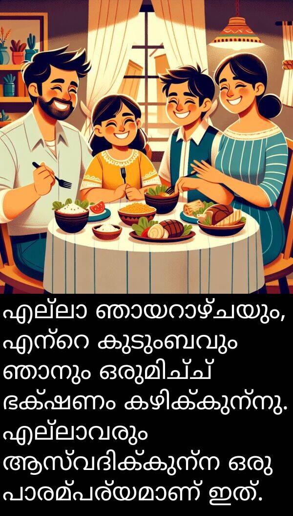 കുടുംബവും: എല്ലാ ഞായറാഴ്ചയും, എന്റെ കുടുംബവും ഞാനും ഒരുമിച്ച് ഭക്ഷണം കഴിക്കുന്നു. എല്ലാവരും ആസ്വദിക്കുന്ന ഒരു പാരമ്പര്യമാണ് ഇത്.