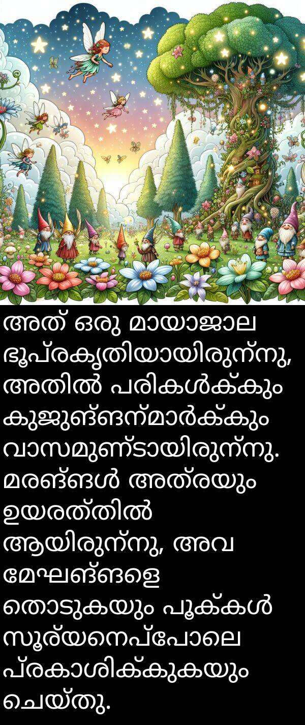 തൊടുകയും: അത് ഒരു മായാജാല ഭൂപ്രകൃതിയായിരുന്നു, അതിൽ പരികൾക്കും കുജുങ്ങന്മാർക്കും വാസമുണ്ടായിരുന്നു. മരങ്ങൾ അത്രയും ഉയരത്തിൽ ആയിരുന്നു, അവ മേഘങ്ങളെ തൊടുകയും പൂക്കൾ സൂര്യനെപ്പോലെ പ്രകാശിക്കുകയും ചെയ്തു.
