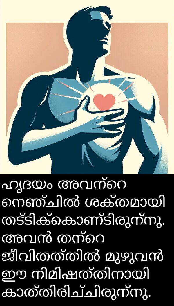 ഹൃദയം: ഹൃദയം അവന്റെ നെഞ്ചിൽ ശക്തമായി തട്ടിക്കൊണ്ടിരുന്നു. അവൻ തന്റെ ജീവിതത്തിൽ മുഴുവൻ ഈ നിമിഷത്തിനായി കാത്തിരിച്ചിരുന്നു.