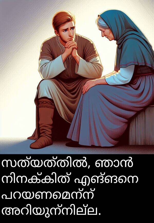 എങ്ങനെ: സത്യത്തിൽ, ഞാൻ നിനക്കിത് എങ്ങനെ പറയണമെന്ന് അറിയുന്നില്ല.