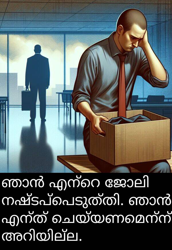 ചെയ്യണമെന്ന്: ഞാൻ എന്റെ ജോലി നഷ്ടപ്പെടുത്തി. ഞാൻ എന്ത് ചെയ്യണമെന്ന് അറിയില്ല.