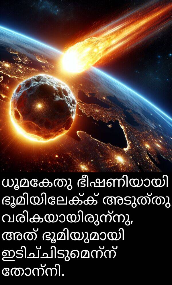 അടുത്തു: ധൂമകേതു ഭീഷണിയായി ഭൂമിയിലേക്ക് അടുത്തു വരികയായിരുന്നു, അത് ഭൂമിയുമായി ഇടിച്ചിടുമെന്ന് തോന്നി.