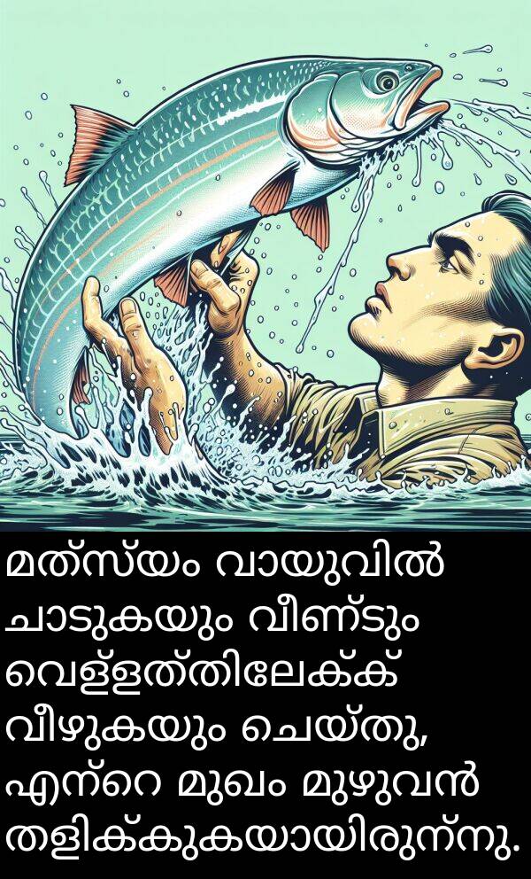 വീഴുകയും: മത്സ്യം വായുവിൽ ചാടുകയും വീണ്ടും വെള്ളത്തിലേക്ക് വീഴുകയും ചെയ്തു, എന്റെ മുഖം മുഴുവൻ തളിക്കുകയായിരുന്നു.