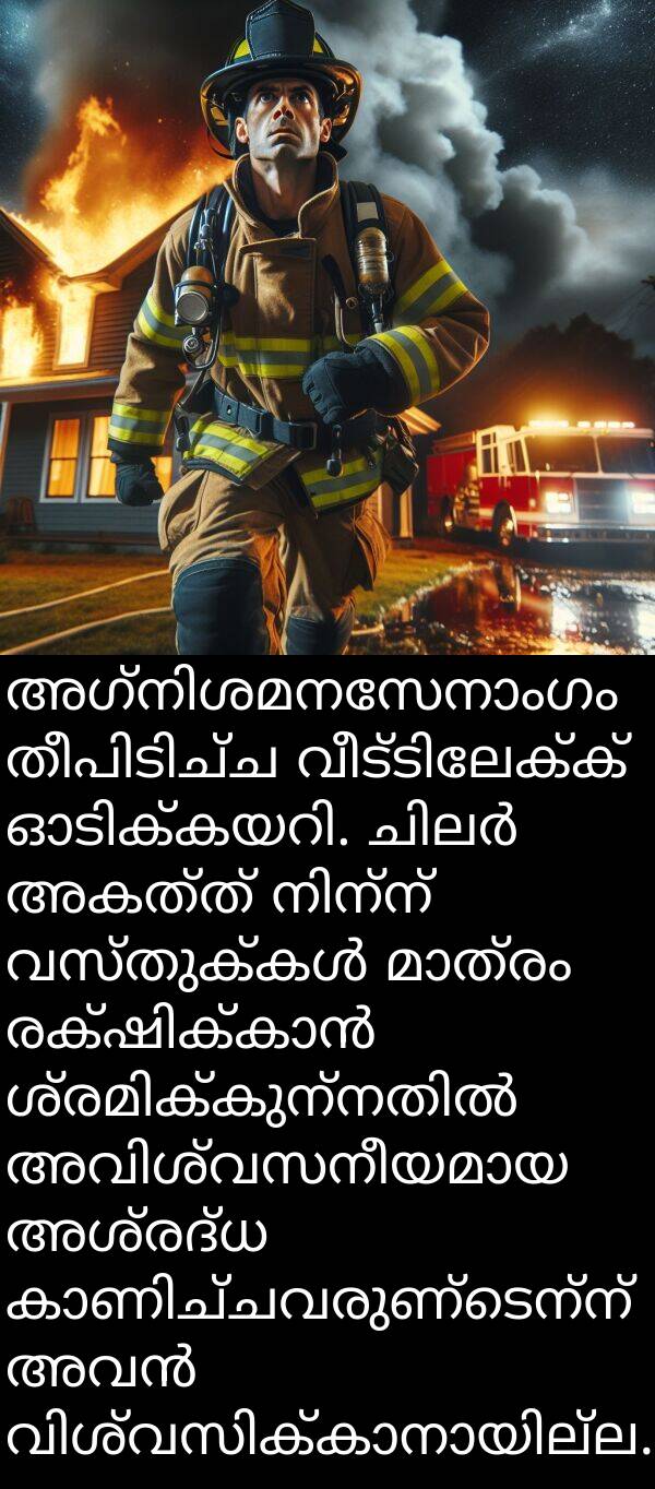 അശ്രദ്ധ: അഗ്നിശമനസേനാംഗം തീപിടിച്ച വീട്ടിലേക്ക് ഓടിക്കയറി. ചിലർ അകത്ത് നിന്ന് വസ്തുക്കൾ മാത്രം രക്ഷിക്കാൻ ശ്രമിക്കുന്നതിൽ അവിശ്വസനീയമായ അശ്രദ്ധ കാണിച്ചവരുണ്ടെന്ന് അവൻ വിശ്വസിക്കാനായില്ല.