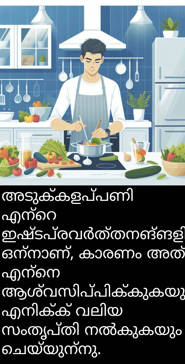 ചെയ്യുന്നു: അടുക്കളപ്പണി എന്റെ ഇഷ്ടപ്രവർത്തനങ്ങളിൽ ഒന്നാണ്, കാരണം അത് എന്നെ ആശ്വസിപ്പിക്കുകയും എനിക്ക് വലിയ സംതൃപ്തി നൽകുകയും ചെയ്യുന്നു.