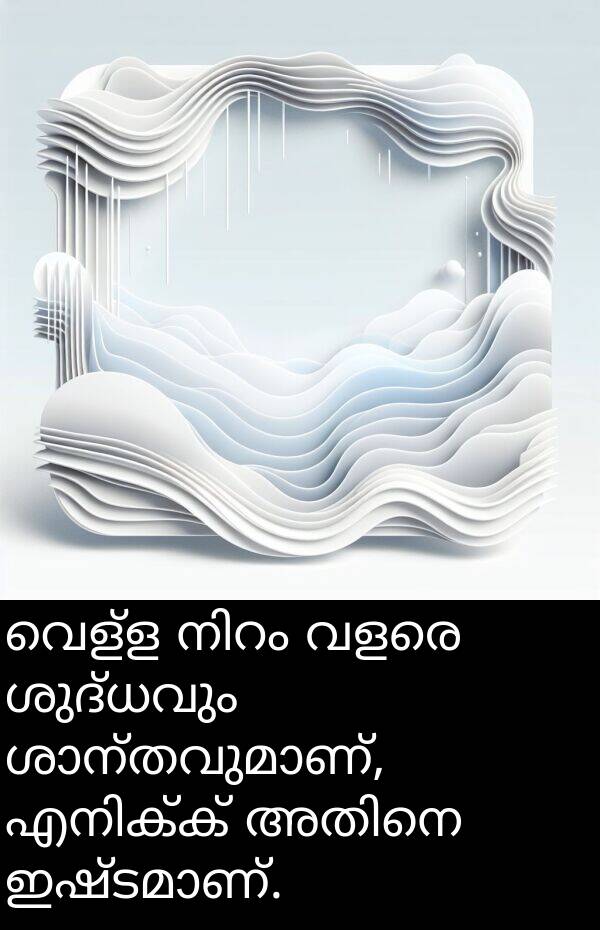വെള്ള: വെള്ള നിറം വളരെ ശുദ്ധവും ശാന്തവുമാണ്, എനിക്ക് അതിനെ ഇഷ്ടമാണ്.
