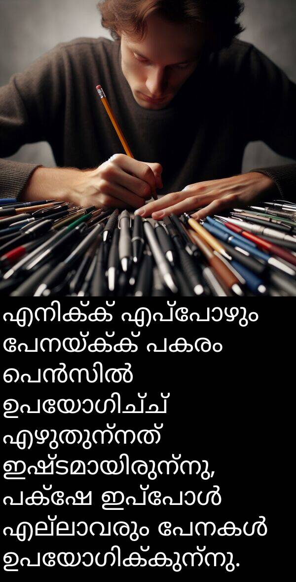 പേനയ്ക്ക്: എനിക്ക് എപ്പോഴും പേനയ്ക്ക് പകരം പെൻസിൽ ഉപയോഗിച്ച് എഴുതുന്നത് ഇഷ്ടമായിരുന്നു, പക്ഷേ ഇപ്പോൾ എല്ലാവരും പേനകൾ ഉപയോഗിക്കുന്നു.