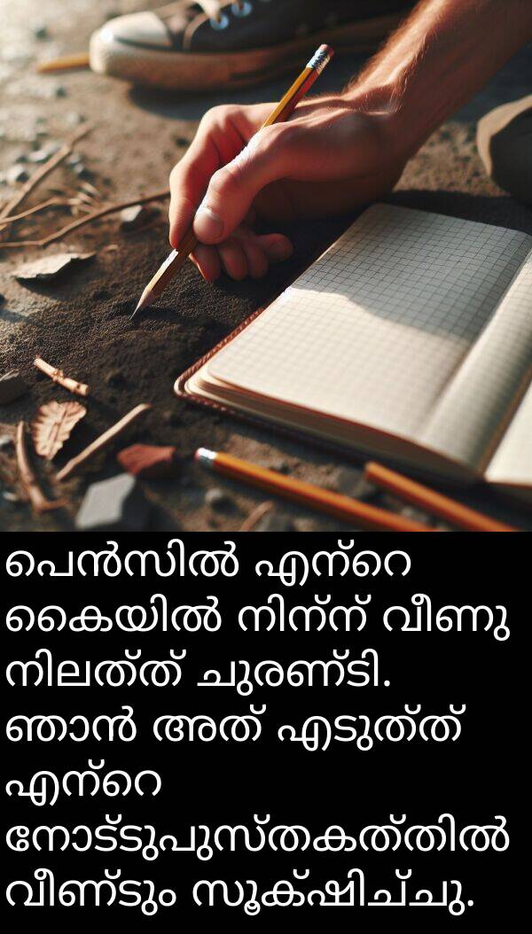 വീണ്ടും: പെൻസിൽ എന്റെ കൈയിൽ നിന്ന് വീണു നിലത്ത് ചുരണ്ടി. ഞാൻ അത് എടുത്ത് എന്റെ നോട്ടുപുസ്തകത്തിൽ വീണ്ടും സൂക്ഷിച്ചു.