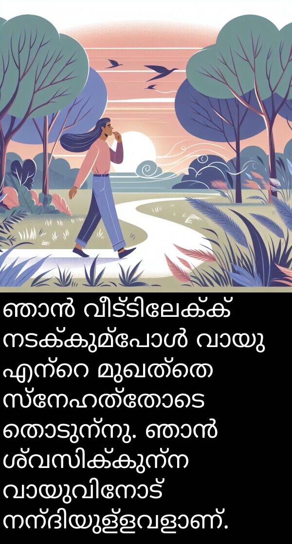മുഖത്തെ: ഞാൻ വീട്ടിലേക്ക് നടക്കുമ്പോൾ വായു എന്റെ മുഖത്തെ സ്നേഹത്തോടെ തൊടുന്നു. ഞാൻ ശ്വസിക്കുന്ന വായുവിനോട് നന്ദിയുള്ളവളാണ്.