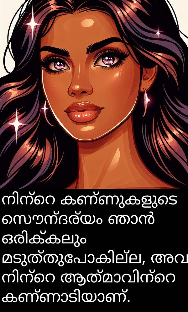 സൌന്ദര്യം: നിന്റെ കണ്ണുകളുടെ സൌന്ദര്യം ഞാൻ ഒരിക്കലും മടുത്തുപോകില്ല, അവ നിന്റെ ആത്മാവിന്റെ കണ്ണാടിയാണ്.