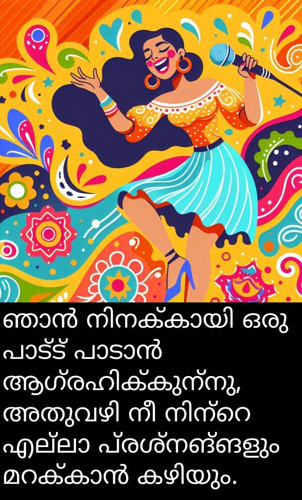 പ്രശ്നങ്ങളും: ഞാൻ നിനക്കായി ഒരു പാട്ട് പാടാൻ ആഗ്രഹിക്കുന്നു, അതുവഴി നീ നിന്റെ എല്ലാ പ്രശ്നങ്ങളും മറക്കാൻ കഴിയും.