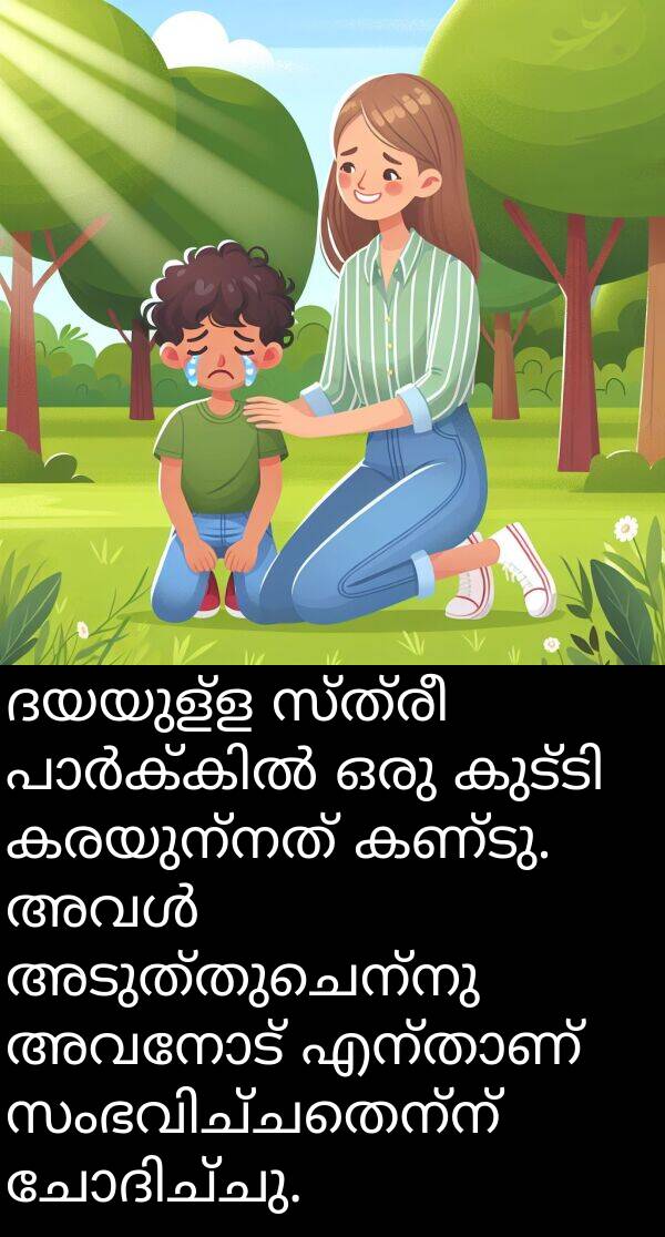 സ്ത്രീ: ദയയുള്ള സ്ത്രീ പാർക്കിൽ ഒരു കുട്ടി കരയുന്നത് കണ്ടു. അവൾ അടുത്തുചെന്നു അവനോട് എന്താണ് സംഭവിച്ചതെന്ന് ചോദിച്ചു.
