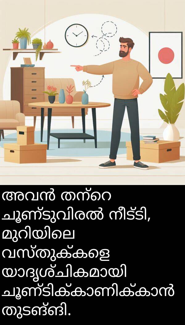 വസ്തുക്കളെ: അവൻ തന്റെ ചൂണ്ടുവിരൽ നീട്ടി, മുറിയിലെ വസ്തുക്കളെ യാദൃശ്ചികമായി ചൂണ്ടിക്കാണിക്കാൻ തുടങ്ങി.