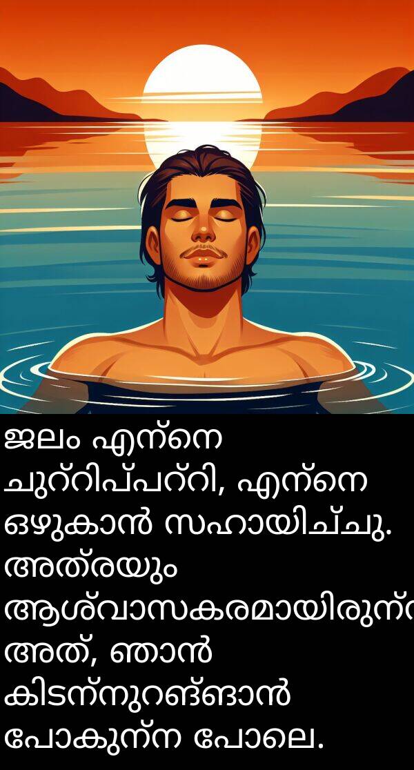 പോലെ: ജലം എന്നെ ചുറ്റിപ്പറ്റി, എന്നെ ഒഴുകാൻ സഹായിച്ചു. അത്രയും ആശ്വാസകരമായിരുന്നു അത്, ഞാൻ കിടന്നുറങ്ങാൻ പോകുന്ന പോലെ.