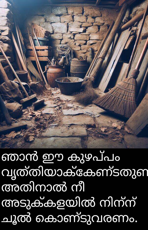 കുഴപ്പം: ഞാൻ ഈ കുഴപ്പം വൃത്തിയാക്കേണ്ടതുണ്ട്, അതിനാൽ നീ അടുക്കളയിൽ നിന്ന് ചൂൽ കൊണ്ടുവരണം.