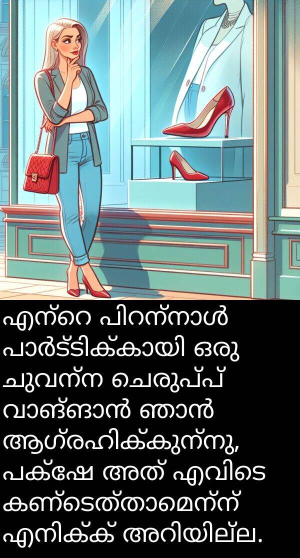 ചെരുപ്പ്: എന്റെ പിറന്നാൾ പാർട്ടിക്കായി ഒരു ചുവന്ന ചെരുപ്പ് വാങ്ങാൻ ഞാൻ ആഗ്രഹിക്കുന്നു, പക്ഷേ അത് എവിടെ കണ്ടെത്താമെന്ന് എനിക്ക് അറിയില്ല.