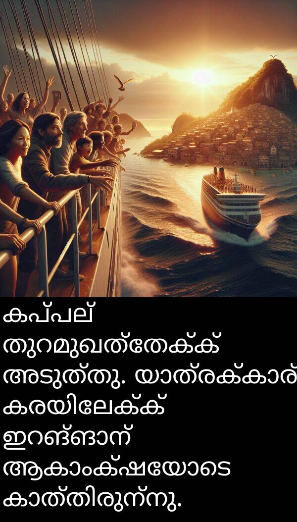 അടുത്തു: കപ്പല്‍ തുറമുഖത്തേക്ക് അടുത്തു. യാത്രക്കാര്‍ കരയിലേക്ക് ഇറങ്ങാന്‍ ആകാംക്ഷയോടെ കാത്തിരുന്നു.