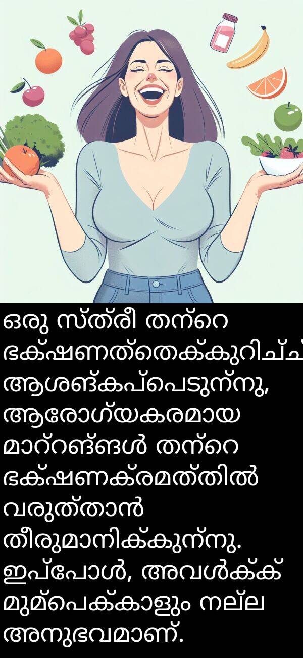 സ്ത്രീ: ഒരു സ്ത്രീ തന്റെ ഭക്ഷണത്തെക്കുറിച്ച് ആശങ്കപ്പെടുന്നു, ആരോഗ്യകരമായ മാറ്റങ്ങൾ തന്റെ ഭക്ഷണക്രമത്തിൽ വരുത്താൻ തീരുമാനിക്കുന്നു. ഇപ്പോൾ, അവൾക്ക് മുമ്പെക്കാളും നല്ല അനുഭവമാണ്.