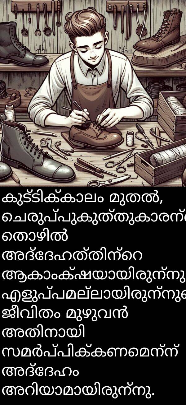 അദ്ദേഹം: കുട്ടിക്കാലം മുതൽ, ചെരുപ്പുകുത്തുകാരന്റെ തൊഴിൽ അദ്ദേഹത്തിന്റെ ആകാംക്ഷയായിരുന്നു. എളുപ്പമല്ലായിരുന്നുവെങ്കിലും, ജീവിതം മുഴുവൻ അതിനായി സമർപ്പിക്കണമെന്ന് അദ്ദേഹം അറിയാമായിരുന്നു.