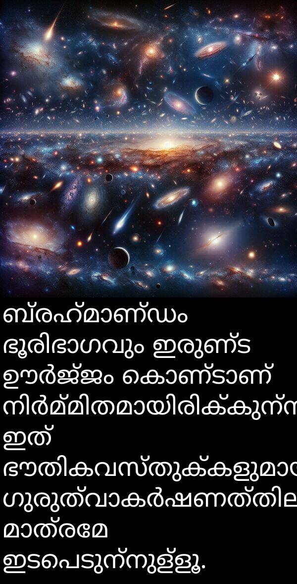 ഇരുണ്ട: ബ്രഹ്മാണ്ഡം ഭൂരിഭാഗവും ഇരുണ്ട ഊർജ്ജം കൊണ്ടാണ് നിർമ്മിതമായിരിക്കുന്നത്, ഇത് ഭൗതികവസ്തുക്കളുമായി ഗുരുത്വാകർഷണത്തിലൂടെ മാത്രമേ ഇടപെടുന്നുള്ളൂ.