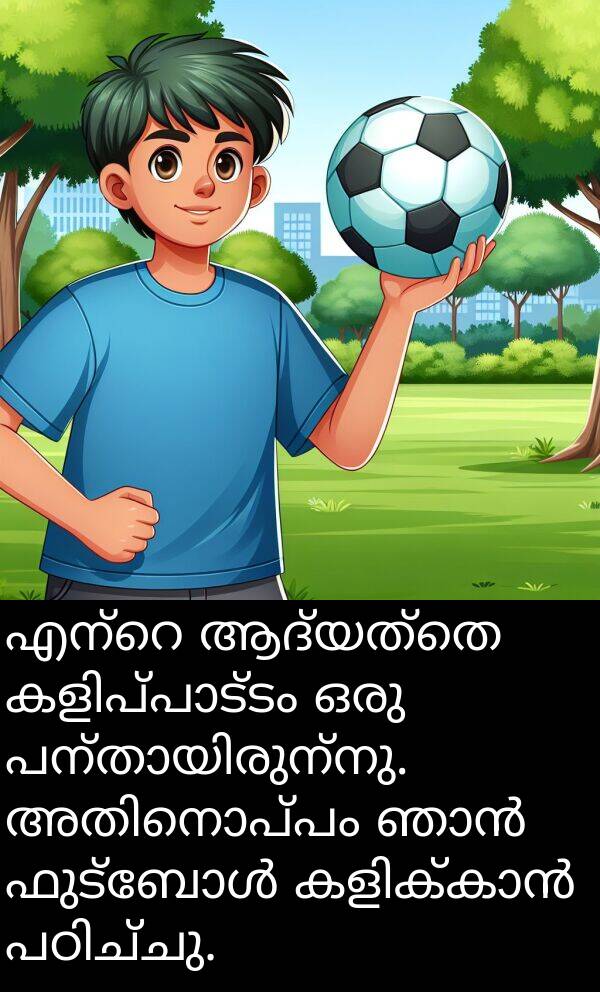 ആദ്യത്തെ: എന്റെ ആദ്യത്തെ കളിപ്പാട്ടം ഒരു പന്തായിരുന്നു. അതിനൊപ്പം ഞാൻ ഫുട്ബോൾ കളിക്കാൻ പഠിച്ചു.