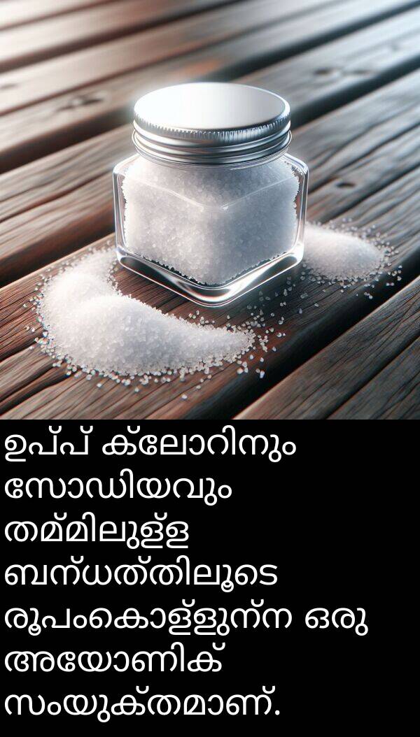 രൂപംകൊള്ളുന്ന: ഉപ്പ് ക്ലോറിനും സോഡിയവും തമ്മിലുള്ള ബന്ധത്തിലൂടെ രൂപംകൊള്ളുന്ന ഒരു അയോണിക് സംയുക്തമാണ്.