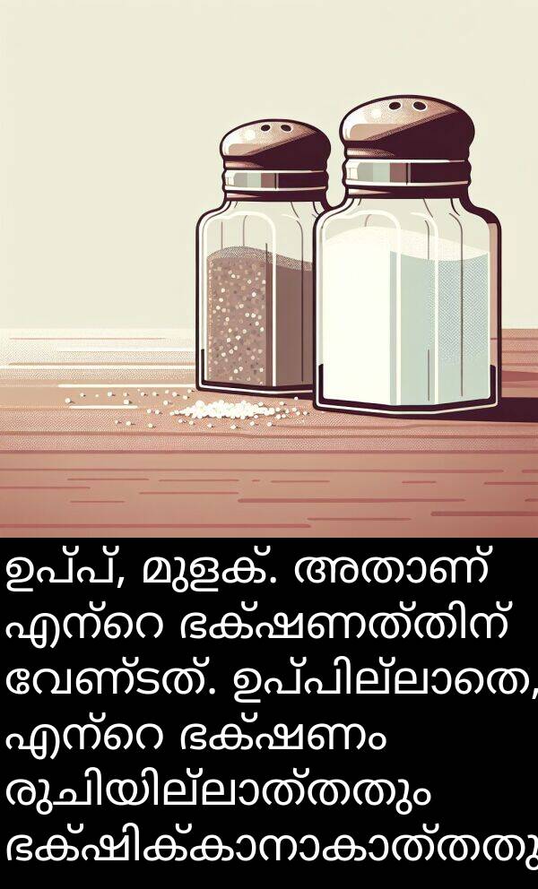 മുളക്: ഉപ്പ്, മുളക്. അതാണ് എന്റെ ഭക്ഷണത്തിന് വേണ്ടത്. ഉപ്പില്ലാതെ, എന്റെ ഭക്ഷണം രുചിയില്ലാത്തതും ഭക്ഷിക്കാനാകാത്തതുമാണ്.