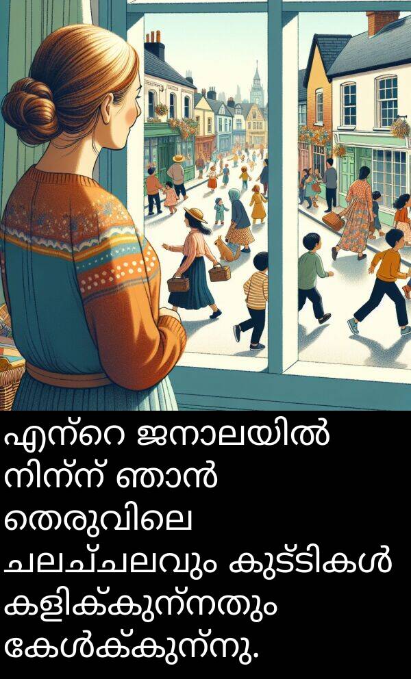 ചലച്ചലവും: എന്റെ ജനാലയിൽ നിന്ന് ഞാൻ തെരുവിലെ ചലച്ചലവും കുട്ടികൾ കളിക്കുന്നതും കേൾക്കുന്നു.