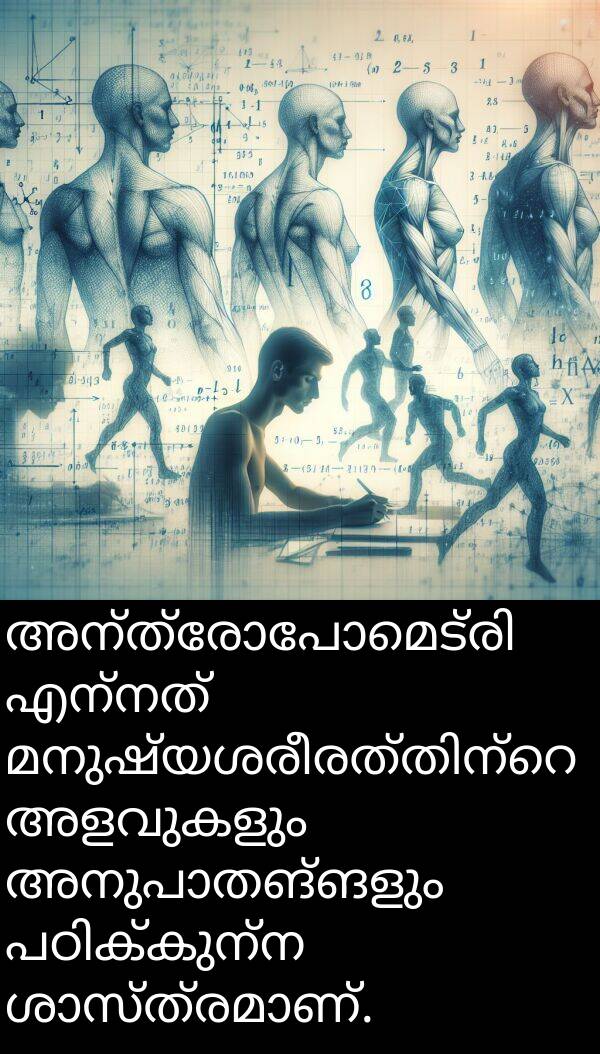 അളവുകളും: അന്ത്രോപോമെട്രി എന്നത് മനുഷ്യശരീരത്തിന്റെ അളവുകളും അനുപാതങ്ങളും പഠിക്കുന്ന ശാസ്ത്രമാണ്.