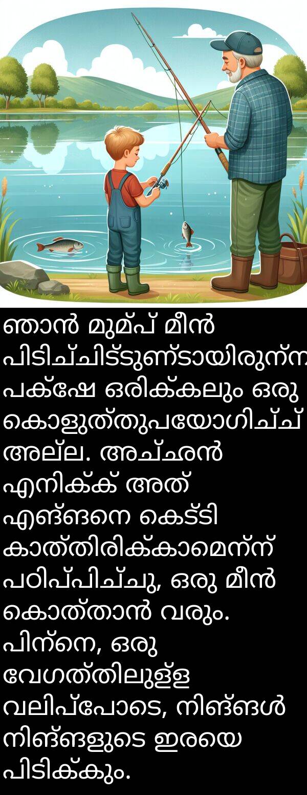 അല്ല: ഞാൻ മുമ്പ് മീൻ പിടിച്ചിട്ടുണ്ടായിരുന്നു, പക്ഷേ ഒരിക്കലും ഒരു കൊളുത്തുപയോഗിച്ച് അല്ല. അച്ഛൻ എനിക്ക് അത് എങ്ങനെ കെട്ടി കാത്തിരിക്കാമെന്ന് പഠിപ്പിച്ചു, ഒരു മീൻ കൊത്താൻ വരും. പിന്നെ, ഒരു വേഗത്തിലുള്ള വലിപ്പോടെ, നിങ്ങൾ നിങ്ങളുടെ ഇരയെ പിടിക്കും.