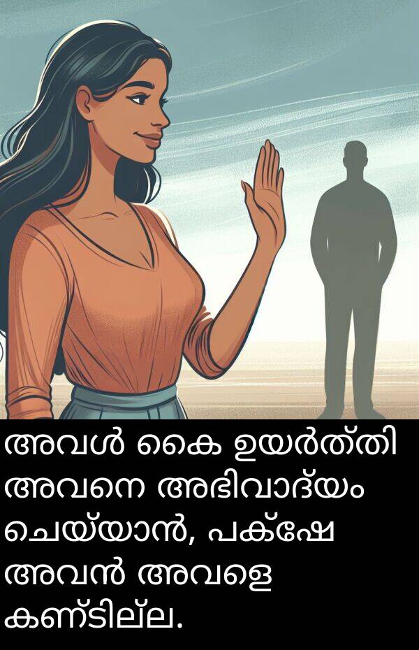 അവനെ: അവൾ കൈ ഉയർത്തി അവനെ അഭിവാദ്യം ചെയ്യാൻ, പക്ഷേ അവൻ അവളെ കണ്ടില്ല.
