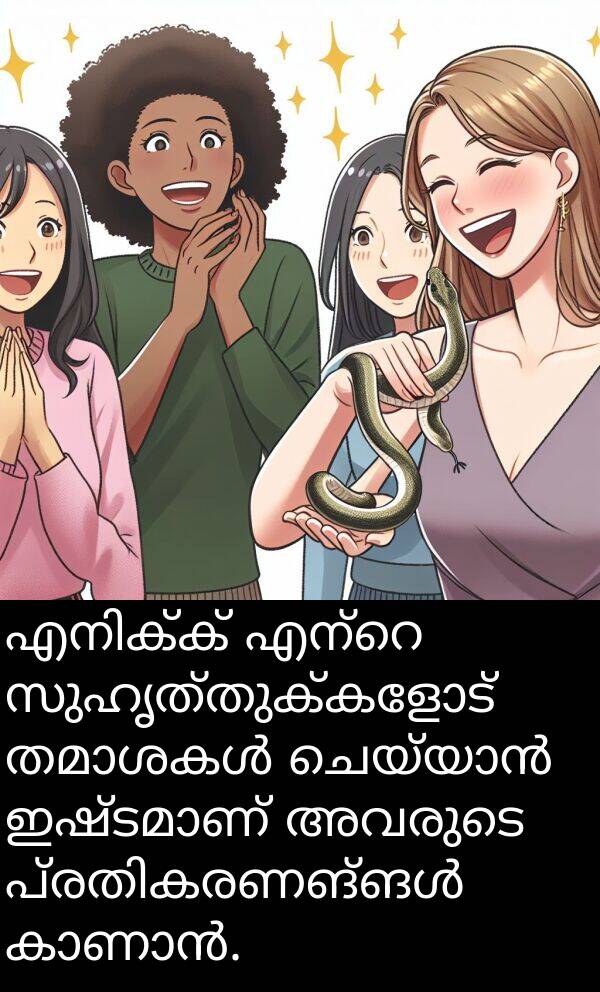 സുഹൃത്തുക്കളോട്: എനിക്ക് എന്റെ സുഹൃത്തുക്കളോട് തമാശകൾ ചെയ്യാൻ ഇഷ്ടമാണ് അവരുടെ പ്രതികരണങ്ങൾ കാണാൻ.