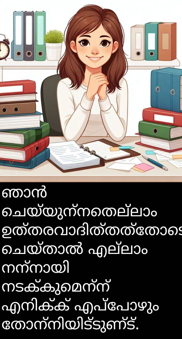 നടക്കുമെന്ന്: ഞാൻ ചെയ്യുന്നതെല്ലാം ഉത്തരവാദിത്തത്തോടെ ചെയ്താൽ എല്ലാം നന്നായി നടക്കുമെന്ന് എനിക്ക് എപ്പോഴും തോന്നിയിട്ടുണ്ട്.