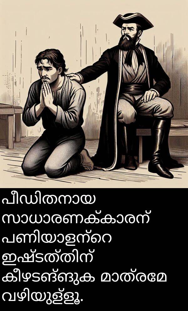 കീഴടങ്ങുക: പീഡിതനായ സാധാരണക്കാരന് പണിയാളന്റെ ഇഷ്ടത്തിന് കീഴടങ്ങുക മാത്രമേ വഴിയുള്ളൂ.
